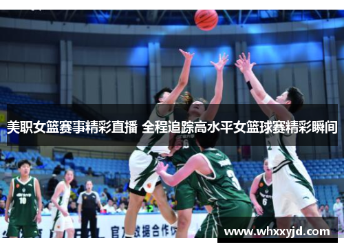 美职女篮赛事精彩直播 全程追踪高水平女篮球赛精彩瞬间