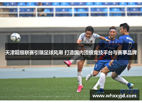 天津超级联赛引领足球风潮 打造国内顶级竞技平台与赛事品牌