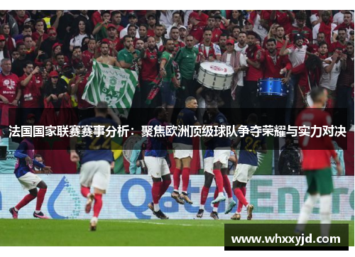 法国国家联赛赛事分析：聚焦欧洲顶级球队争夺荣耀与实力对决