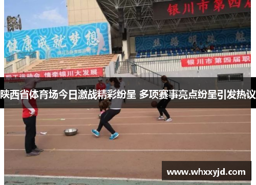 陕西省体育场今日激战精彩纷呈 多项赛事亮点纷呈引发热议